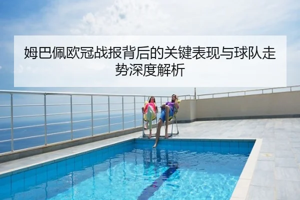姆巴佩欧冠战报背后的关键表现与球队走势深度解析