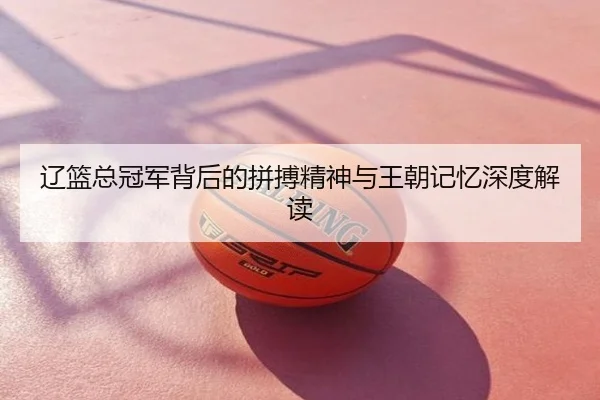 辽篮总冠军背后的拼搏精神与王朝记忆深度解读