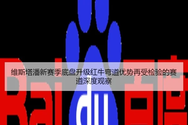 维斯塔潘新赛季底盘升级红牛弯道优势再受检验的赛道深度观察