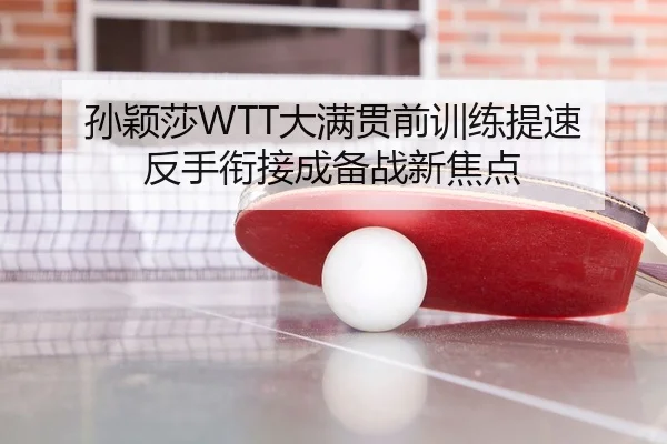 孙颖莎WTT大满贯前训练提速 反手衔接成备战新焦点