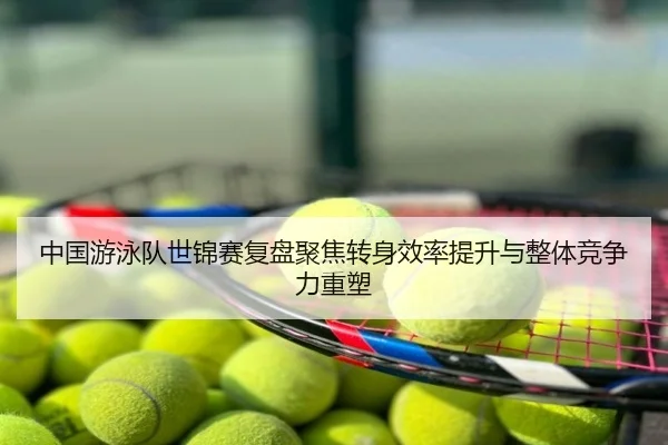 中国游泳队世锦赛复盘聚焦转身效率提升与整体竞争力重塑