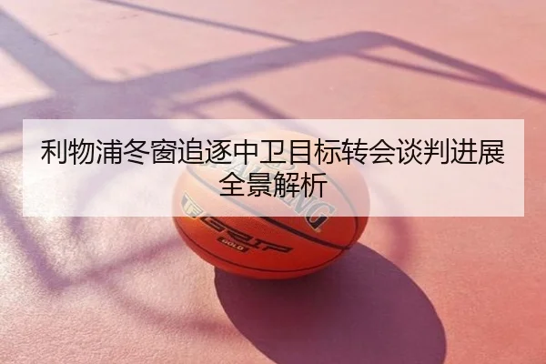 利物浦冬窗追逐中卫目标转会谈判进展全景解析